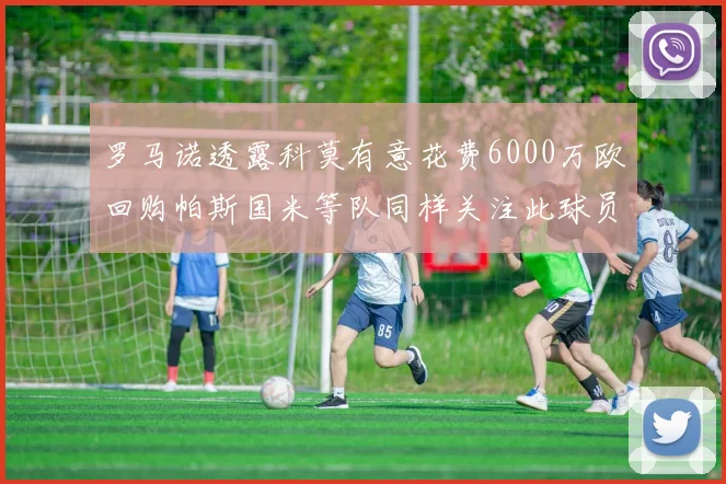 罗马诺透露科莫有意花费6000万欧回购帕斯国米等队同样关注此球员