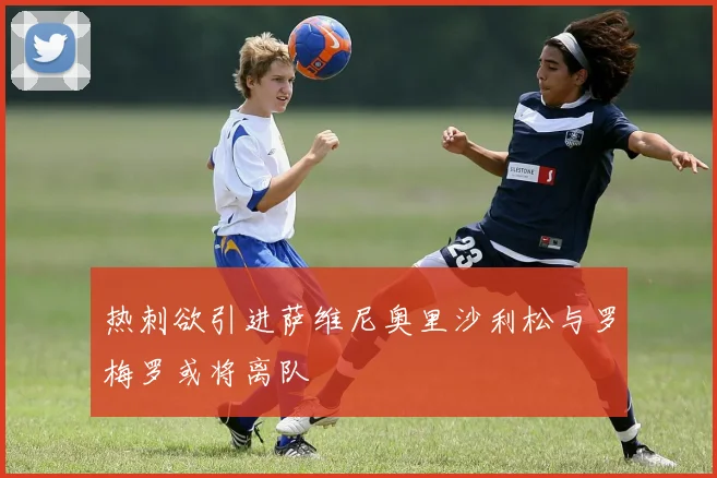 热刺欲引进萨维尼奥里沙利松与罗梅罗或将离队
