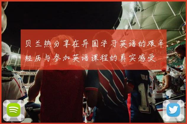贝兰热分享在异国学习英语的艰辛经历与参加英语课程的真实感受