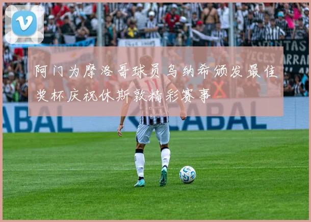 阿门为摩洛哥球员乌纳希颁发最佳奖杯庆祝休斯敦精彩赛事