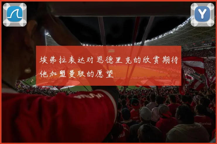 埃弗拉表达对恩德里克的欣赏期待他加盟曼联的愿望