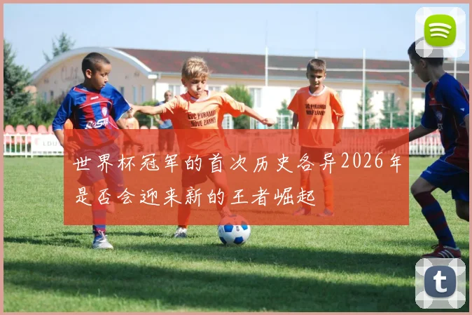 世界杯冠军的首次历史各异2026年是否会迎来新的王者崛起