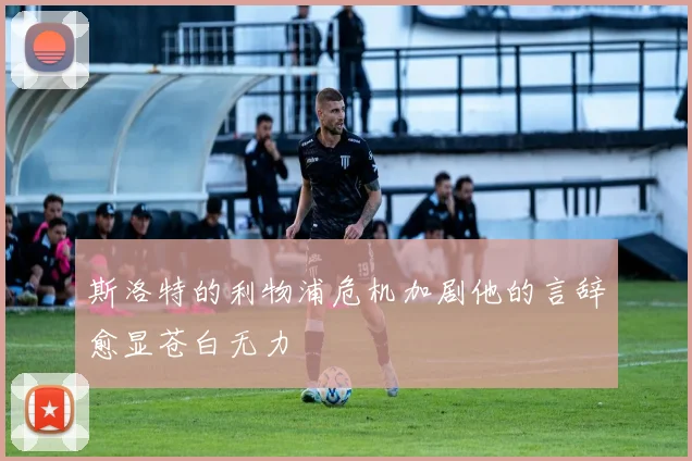 斯洛特的利物浦危机加剧他的言辞愈显苍白无力