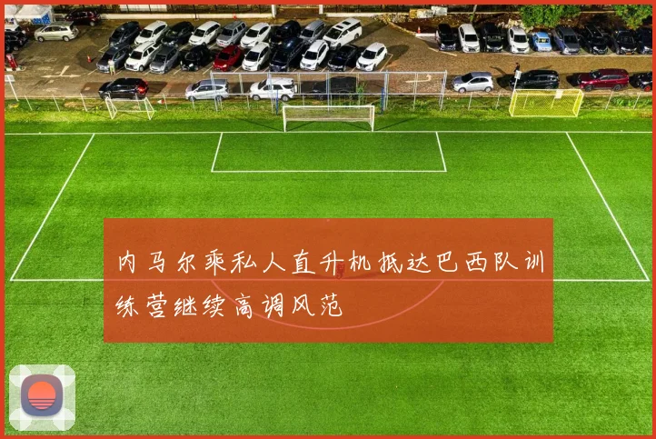 内马尔乘私人直升机抵达巴西队训练营继续高调风范