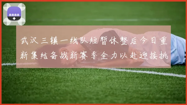 武汉三镇一线队短暂休整后今日重新集结备战新赛季全力以赴迎接挑战