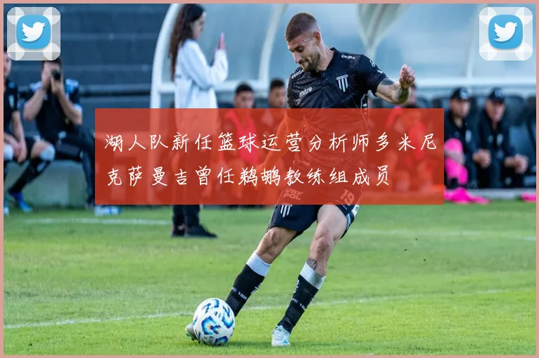 湖人队新任篮球运营分析师多米尼克萨曼吉曾任鹈鹕教练组成员