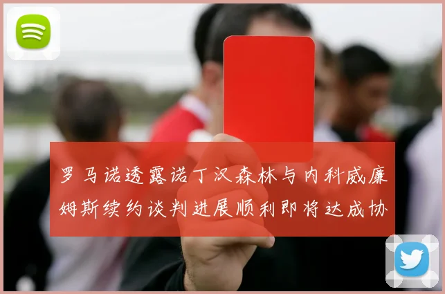 罗马诺透露诺丁汉森林与内科威廉姆斯续约谈判进展顺利即将达成协议
