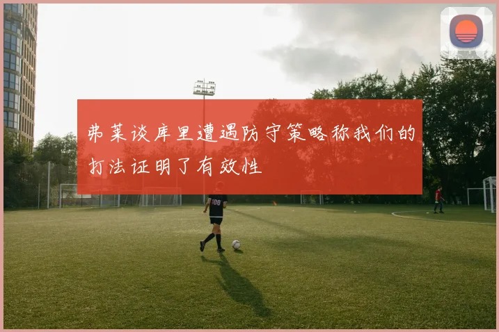 弗莱谈库里遭遇防守策略称我们的打法证明了有效性