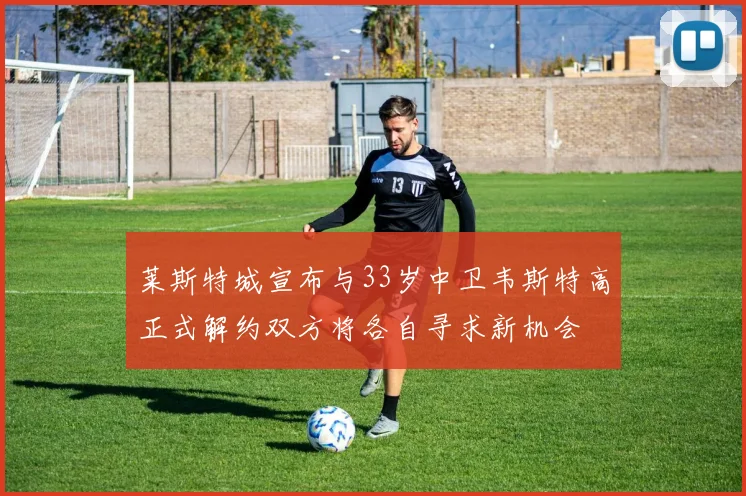 莱斯特城宣布与33岁中卫韦斯特高正式解约双方将各自寻求新机会