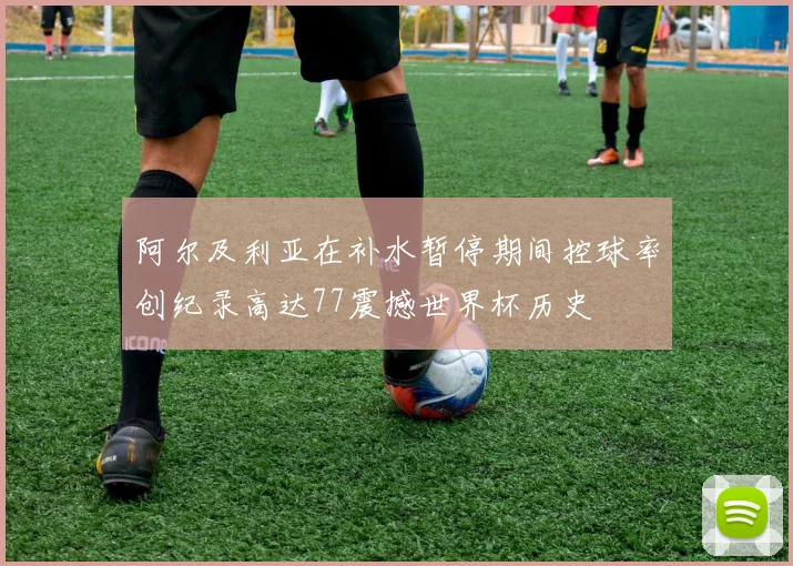 阿尔及利亚在补水暂停期间控球率创纪录高达77震撼世界杯历史