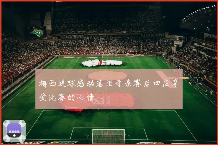 梅西进球感动落泪母亲赛后回应享受比赛的心情
