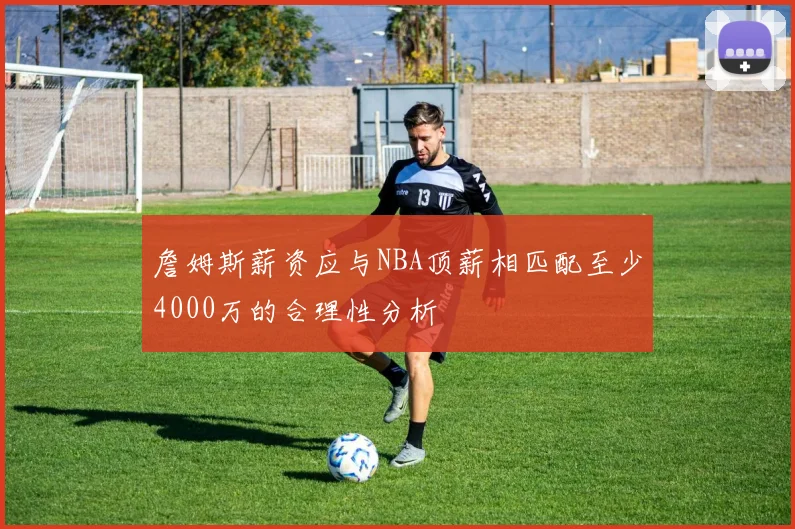 詹姆斯薪资应与NBA顶薪相匹配至少4000万的合理性分析