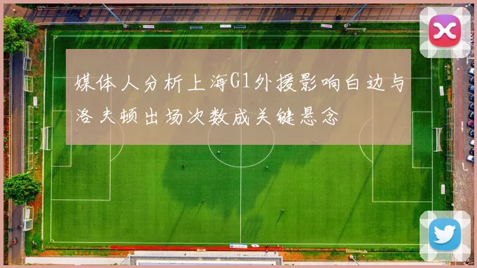 媒体人分析上海G1外援影响白边与洛夫顿出场次数成关键悬念