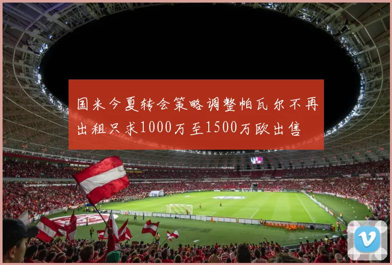 国米今夏转会策略调整帕瓦尔不再出租只求1000万至1500万欧出售