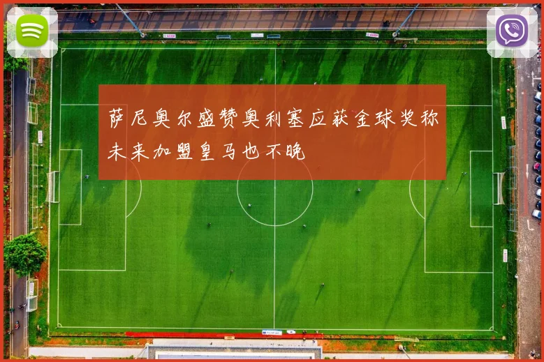 萨尼奥尔盛赞奥利塞应获金球奖称未来加盟皇马也不晚