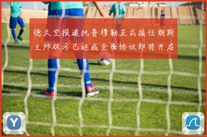 德天空报道托普穆勒正式接任朗斯主帅双方已达成全面协议即将开启新篇章