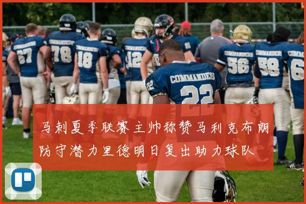 马刺夏季联赛主帅称赞马利克布朗防守潜力里德明日复出助力球队