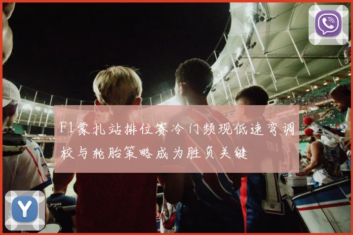 F1蒙扎站排位赛冷门频现低速弯调校与轮胎策略成为胜负关键