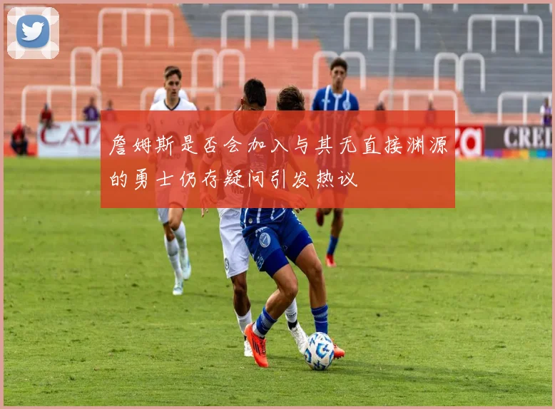 詹姆斯是否会加入与其无直接渊源的勇士仍存疑问引发热议