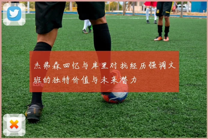 杰弗森回忆与库里对抗经历强调文班的独特价值与未来潜力