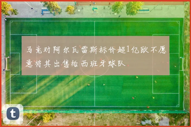 马竞对阿尔瓦雷斯标价超1亿欧不愿意将其出售给西班牙球队