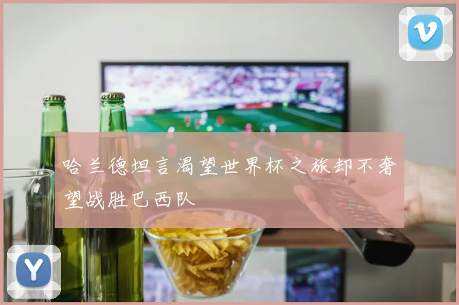 哈兰德坦言渴望世界杯之旅却不奢望战胜巴西队