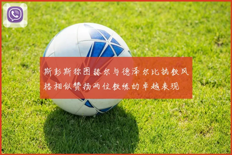 斯彭斯称图赫尔与德泽尔比执教风格相似赞扬两位教练的卓越表现