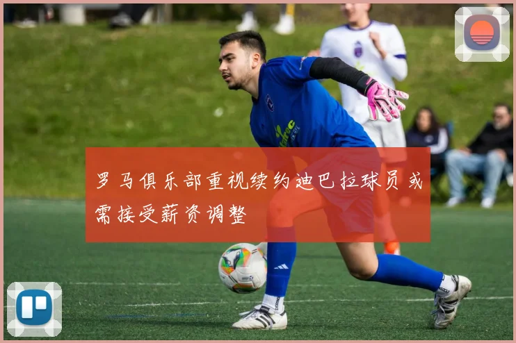 罗马俱乐部重视续约迪巴拉球员或需接受薪资调整
