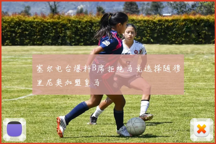 塞尔电台爆料B席拒绝马竞选择随穆里尼奥加盟皇马